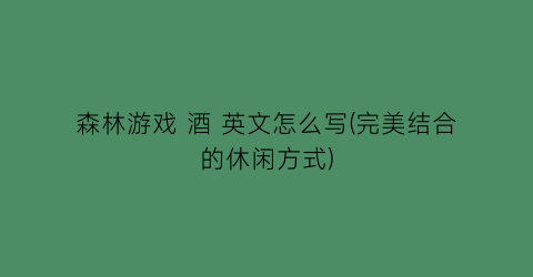 “森林游戏 酒 英文怎么写(完美结合的休闲方式)